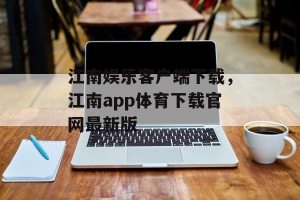 江南娱乐客户端下载，江南app体育下载官网最新版