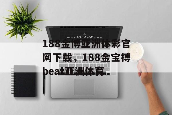 188金博亚洲体彩官网下载，188金宝搏beat亚洲体育