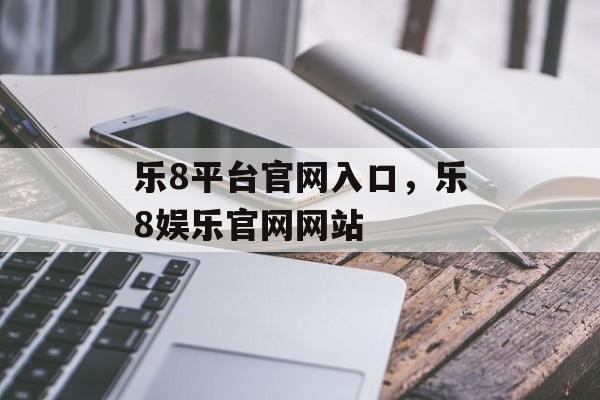 乐8平台官网入口，乐8娱乐官网网站