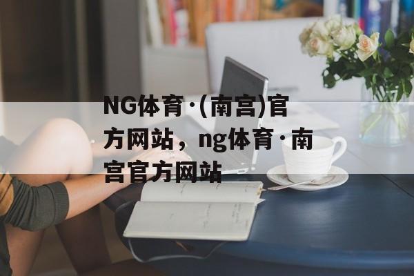 NG体育·(南宫)官方网站，ng体育·南宫官方网站