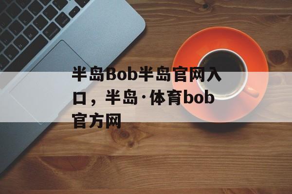 半岛Bob半岛官网入口，半岛·体育bob官方网