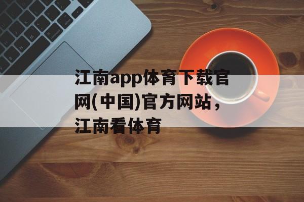 江南app体育下载官网(中国)官方网站，江南看体育