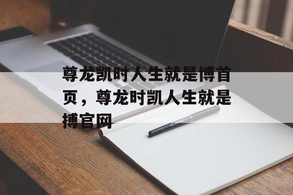 尊龙凯时人生就是博首页，尊龙时凯人生就是搏官网