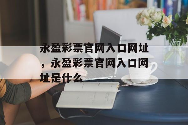 永盈彩票官网入口网址，永盈彩票官网入口网址是什么