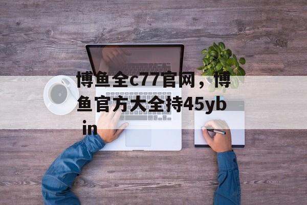 博鱼全c77官网，博鱼官方大全持45yb in