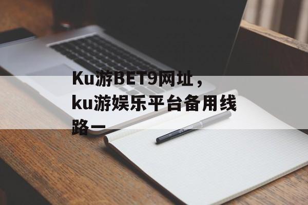 Ku游BET9网址，ku游娱乐平台备用线路一